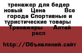 тренажер для бедер. новый  › Цена ­ 400 - Все города Спортивные и туристические товары » Тренажеры   . Алтай респ.